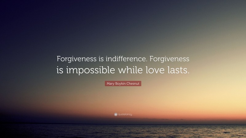 Mary Boykin Chesnut Quote: “Forgiveness is indifference. Forgiveness is impossible while love lasts.”