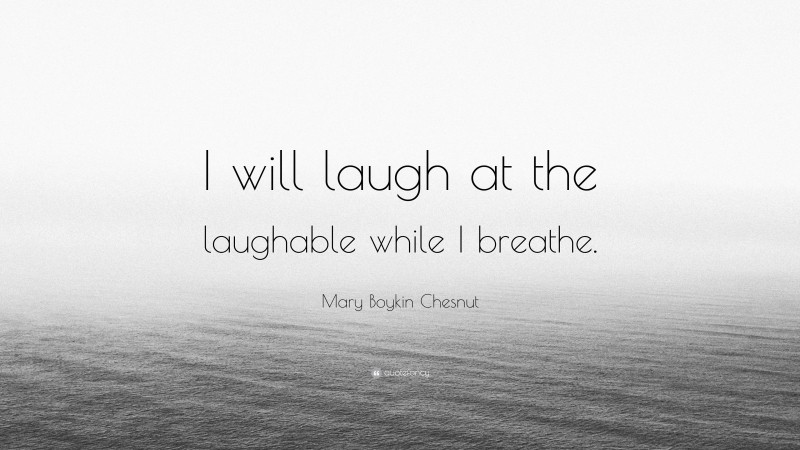 Mary Boykin Chesnut Quote: “I will laugh at the laughable while I breathe.”