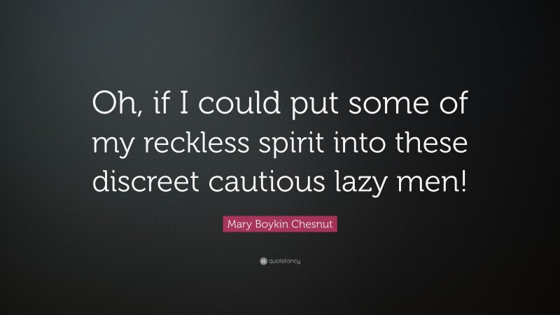 Mary Boykin Chesnut Quote: “Oh, if I could put some of my reckless spirit into these discreet cautious lazy men!”