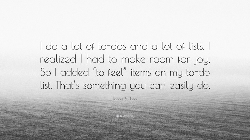 Bonnie St. John Quote: “I do a lot of to-dos and a lot of lists. I realized I had to make room for joy. So I added “to feel” items on my to-do list. That’s something you can easily do.”