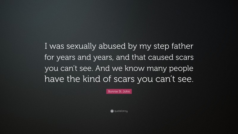 Bonnie St. John Quote: “I was sexually abused by my step father for years and years, and that caused scars you can’t see. And we know many people have the kind of scars you can’t see.”