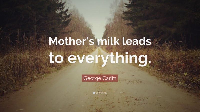 George Carlin Quote: “Mother’s milk leads to everything.”