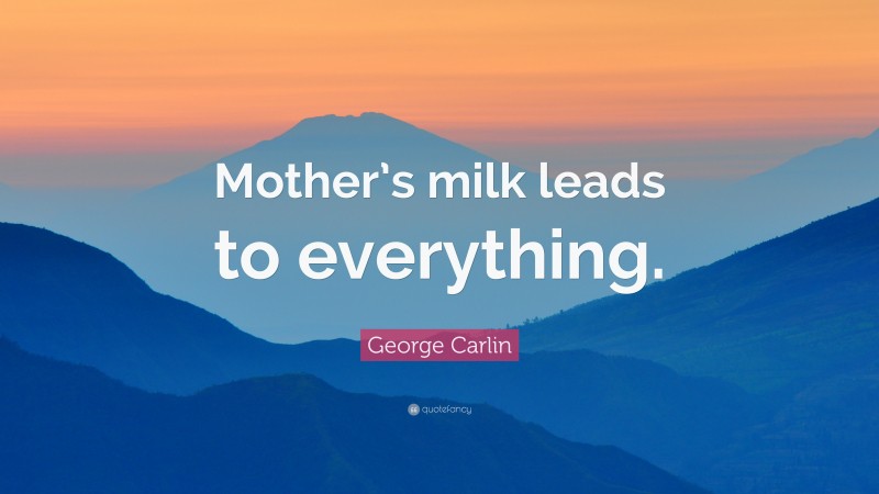 George Carlin Quote: “Mother’s milk leads to everything.”