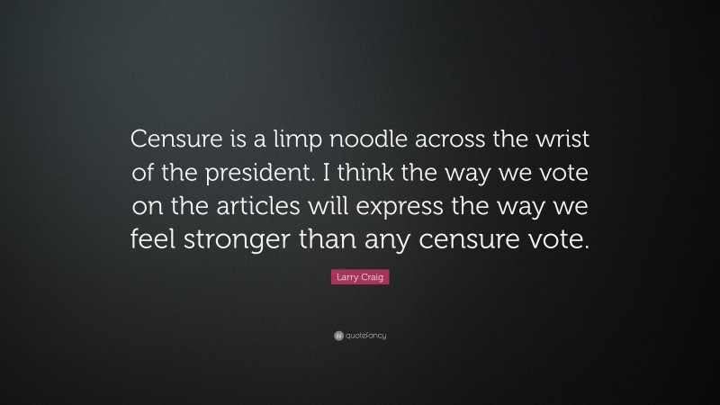 Larry Craig Quote: “Censure is a limp noodle across the wrist of the president. I think the way we vote on the articles will express the way we feel stronger than any censure vote.”