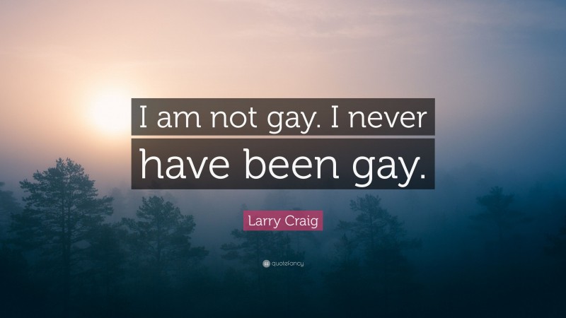 Larry Craig Quote: “I am not gay. I never have been gay.”