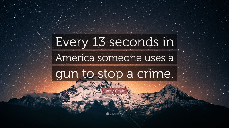 Larry Craig Quote: “Every 13 seconds in America someone uses a gun to stop a crime.”