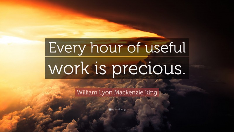 William Lyon Mackenzie King Quote: “Every hour of useful work is precious.”