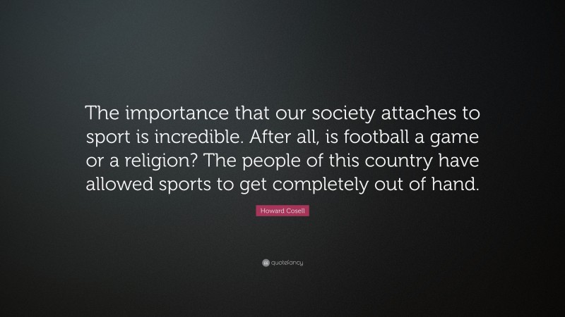 Howard Cosell Quote: “The importance that our society attaches to sport is incredible. After all, is football a game or a religion? The people of this country have allowed sports to get completely out of hand.”