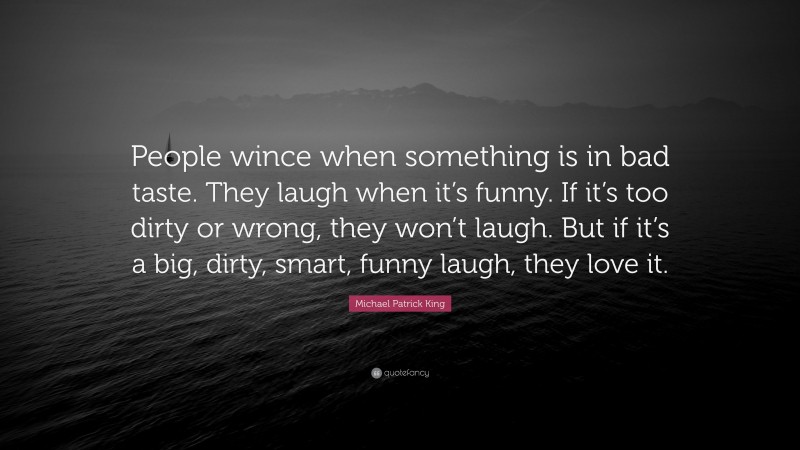 Michael Patrick King Quote: “People wince when something is in bad taste. They laugh when it’s funny. If it’s too dirty or wrong, they won’t laugh. But if it’s a big, dirty, smart, funny laugh, they love it.”
