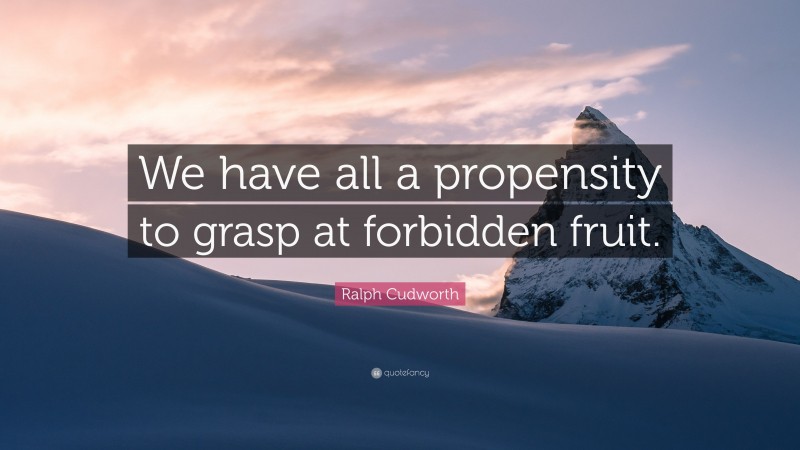 Ralph Cudworth Quote: “We have all a propensity to grasp at forbidden fruit.”