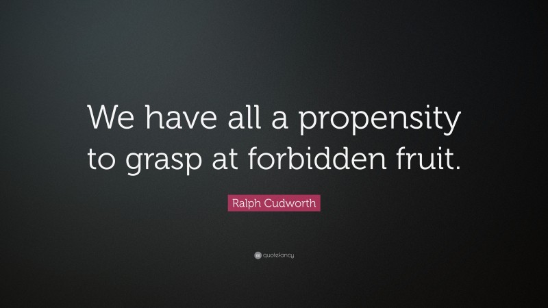 Ralph Cudworth Quote: “We have all a propensity to grasp at forbidden fruit.”