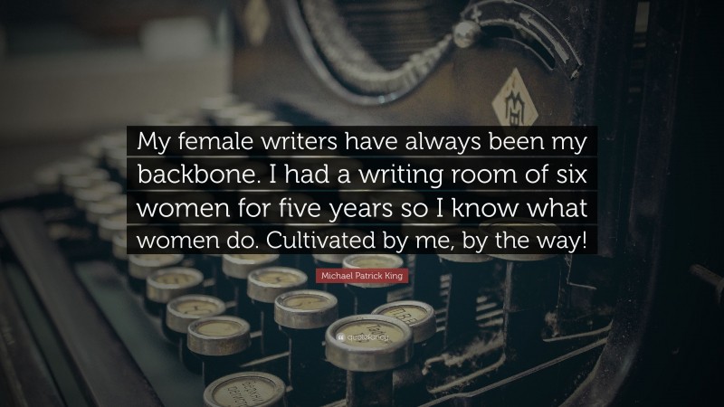 Michael Patrick King Quote: “My female writers have always been my backbone. I had a writing room of six women for five years so I know what women do. Cultivated by me, by the way!”