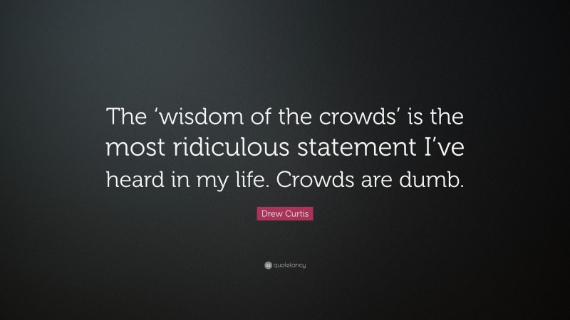 Drew Curtis Quote: “The ‘wisdom of the crowds’ is the most ridiculous statement I’ve heard in my life. Crowds are dumb.”
