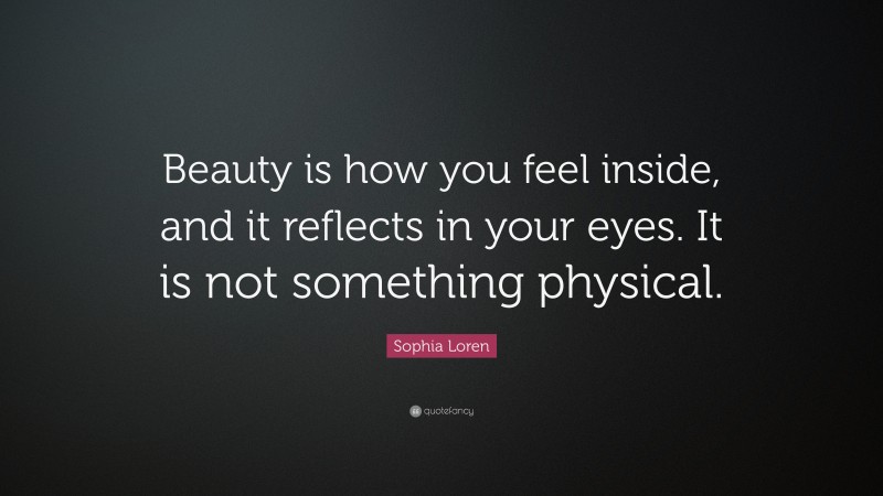 Sophia Loren Quote: “Beauty is how you feel inside, and it reflects in your eyes. It is not something physical.”