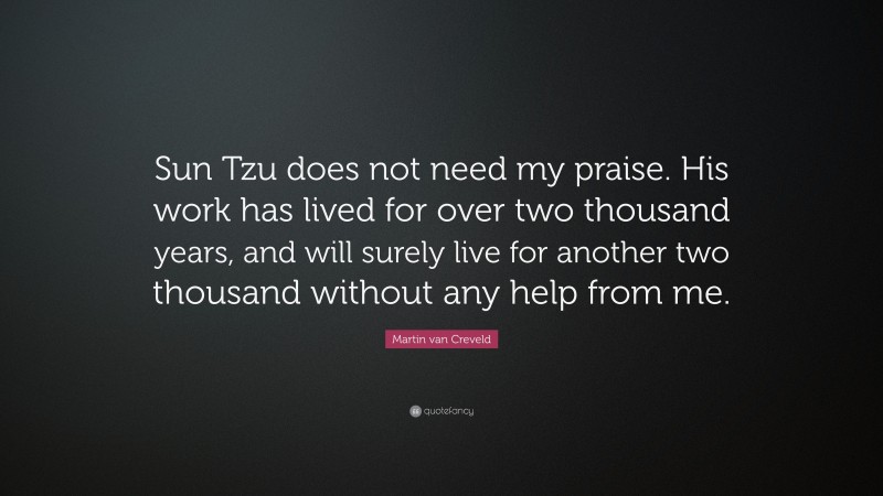 Martin van Creveld Quote: “Sun Tzu does not need my praise. His work has lived for over two thousand years, and will surely live for another two thousand without any help from me.”