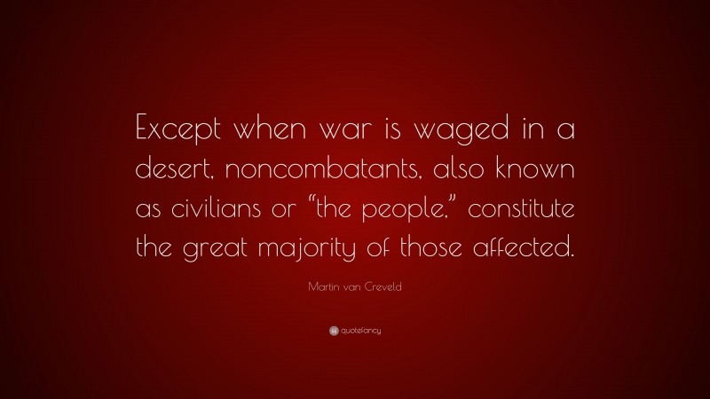 Martin van Creveld Quote: “Except when war is waged in a desert, noncombatants, also known as civilians or “the people,” constitute the great majority of those affected.”