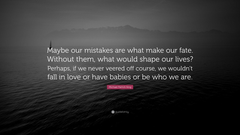 Michael Patrick King Quote: “Maybe our mistakes are what make our fate. Without them, what would shape our lives? Perhaps, if we never veered off course, we wouldn’t fall in love or have babies or be who we are.”
