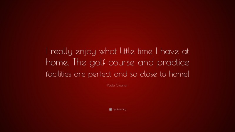 Paula Creamer Quote: “I really enjoy what little time I have at home. The golf course and practice facilities are perfect and so close to home!”