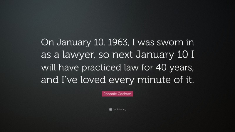 Johnnie Cochran Quote: “On January 10, 1963, I was sworn in as a lawyer, so next January 10 I will have practiced law for 40 years, and I’ve loved every minute of it.”