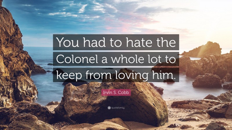 Irvin S. Cobb Quote: “You had to hate the Colonel a whole lot to keep from loving him.”