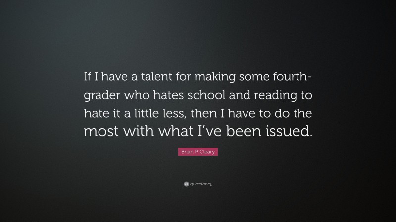 Brian P. Cleary Quote: “If I have a talent for making some fourth-grader who hates school and reading to hate it a little less, then I have to do the most with what I’ve been issued.”