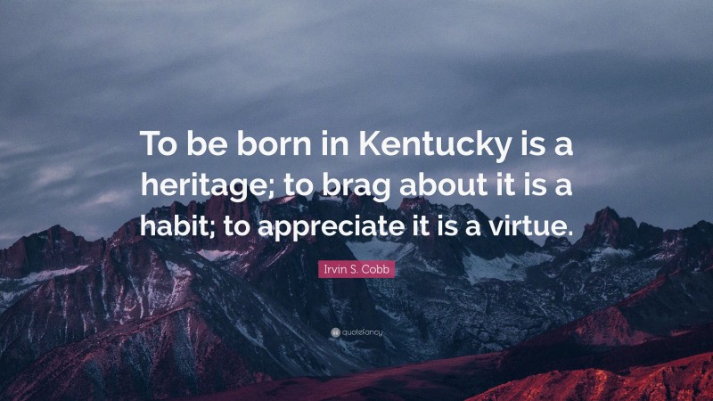 Irvin S. Cobb Quote: “To be born in Kentucky is a heritage; to brag about it is a habit; to appreciate it is a virtue.”