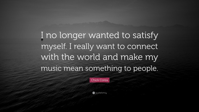Chick Corea Quote: “I no longer wanted to satisfy myself. I really want to connect with the world and make my music mean something to people.”
