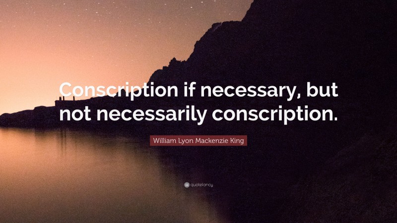 William Lyon Mackenzie King Quote: “Conscription if necessary, but not necessarily conscription.”