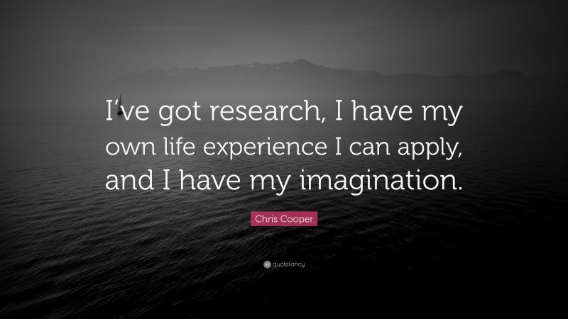 Chris Cooper Quote: “I’ve got research, I have my own life experience I can apply, and I have my imagination.”