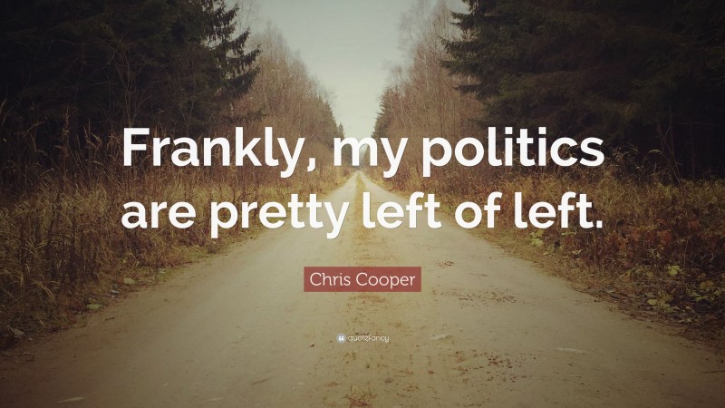 Chris Cooper Quote: “Frankly, my politics are pretty left of left.”