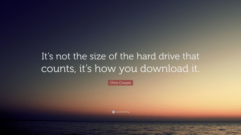 Chris Cooper Quote: “It’s not the size of the hard drive that counts, it’s how you download it.”