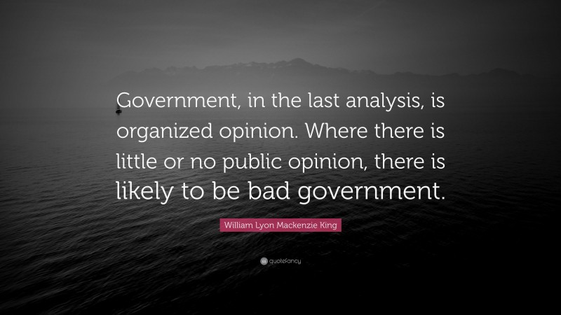 William Lyon Mackenzie King Quote: “Government, in the last analysis, is organized opinion. Where there is little or no public opinion, there is likely to be bad government.”