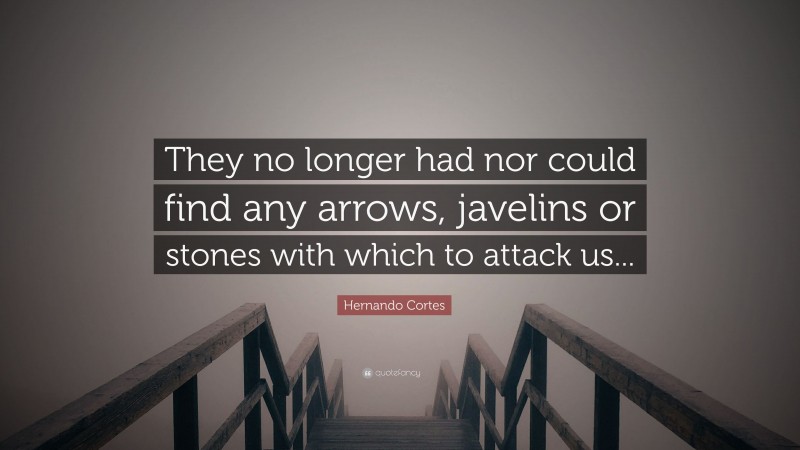 Hernando Cortes Quote: “They no longer had nor could find any arrows, javelins or stones with which to attack us...”