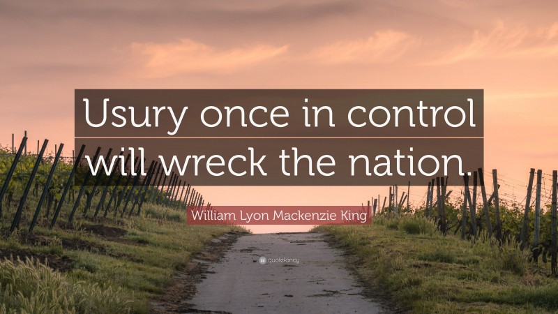 William Lyon Mackenzie King Quote: “Usury once in control will wreck the nation.”