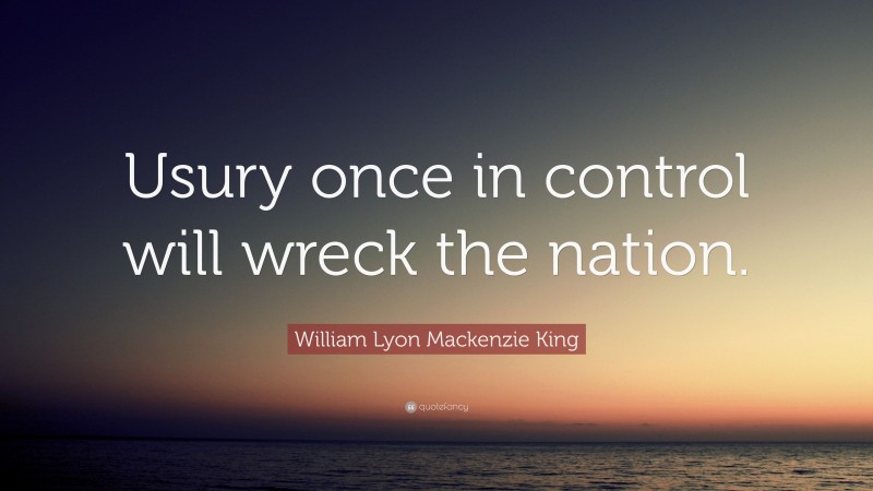 William Lyon Mackenzie King Quote: “Usury once in control will wreck the nation.”
