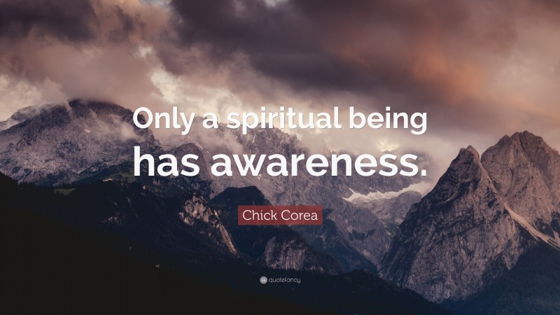Chick Corea Quote: “Only a spiritual being has awareness.”