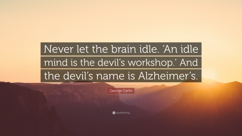 George Carlin Quote: “Never let the brain idle. ‘An idle mind is the devil’s workshop.’ And the devil’s name is Alzheimer’s.”