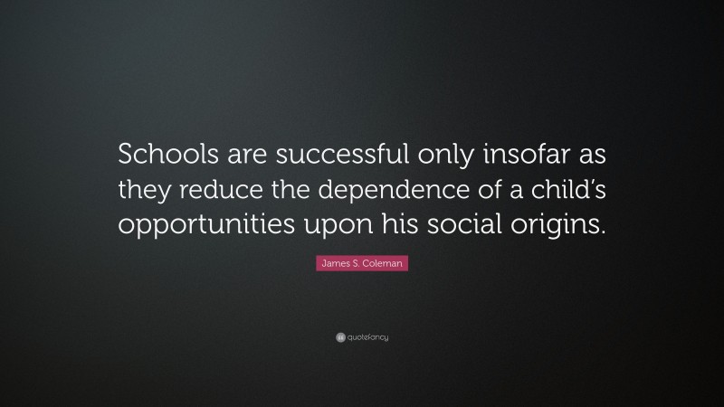James S. Coleman Quote: “Schools are successful only insofar as they reduce the dependence of a child’s opportunities upon his social origins.”