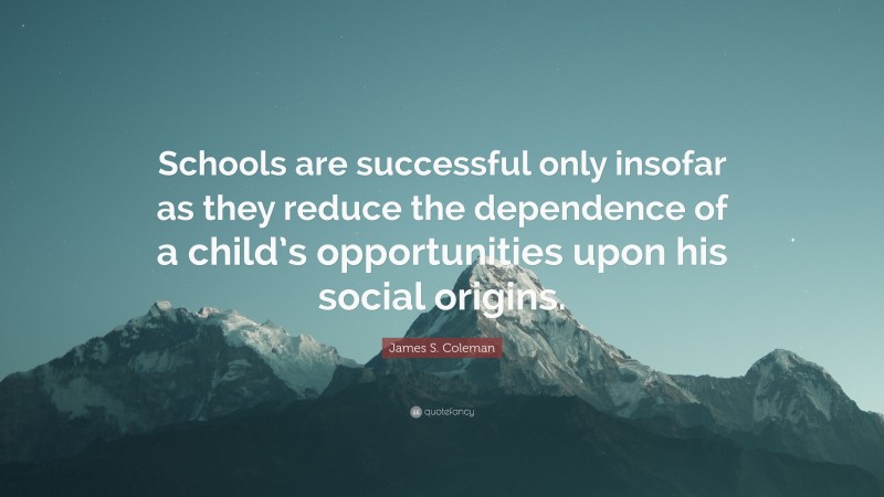 James S. Coleman Quote: “Schools are successful only insofar as they reduce the dependence of a child’s opportunities upon his social origins.”