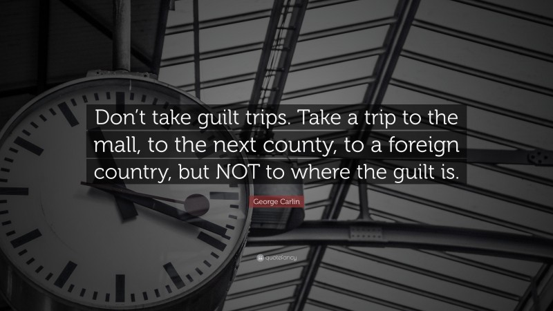 George Carlin Quote: “Don’t take guilt trips. Take a trip to the mall, to the next county, to a foreign country, but NOT to where the guilt is.”