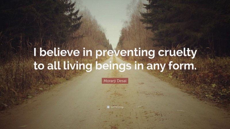 Morarji Desai Quote: “I believe in preventing cruelty to all living beings in any form.”