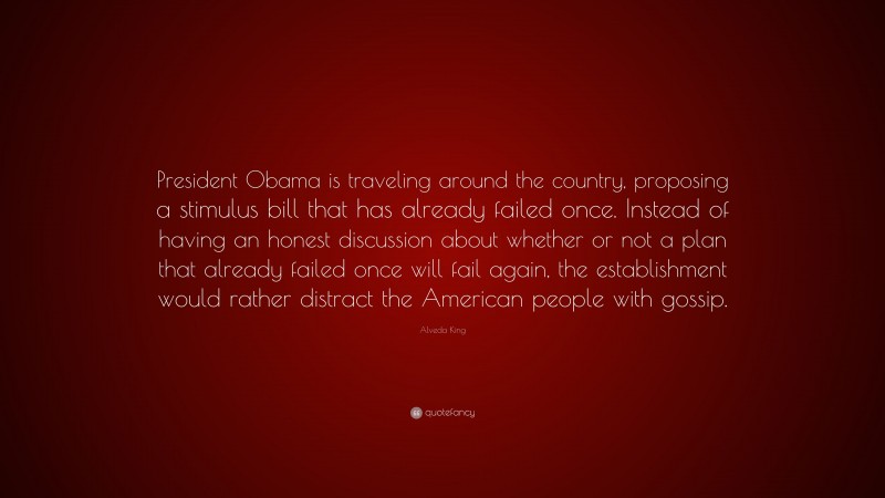 Alveda King Quote: “President Obama is traveling around the country, proposing a stimulus bill that has already failed once. Instead of having an honest discussion about whether or not a plan that already failed once will fail again, the establishment would rather distract the American people with gossip.”