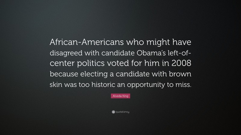 Alveda King Quote: “African-Americans who might have disagreed with candidate Obama’s left-of-center politics voted for him in 2008 because electing a candidate with brown skin was too historic an opportunity to miss.”