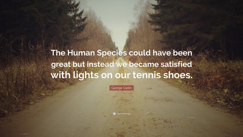 George Carlin Quote: “The Human Species could have been great but instead we became satisfied with lights on our tennis shoes.”