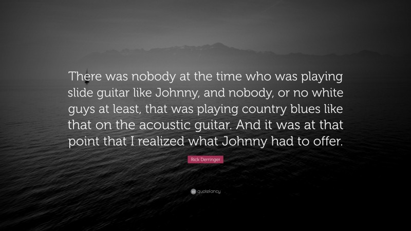 Rick Derringer Quote: “There was nobody at the time who was playing slide guitar like Johnny, and nobody, or no white guys at least, that was playing country blues like that on the acoustic guitar. And it was at that point that I realized what Johnny had to offer.”