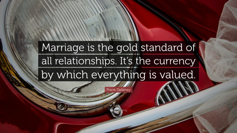 Frank Delaney Quote: “Marriage is the gold standard of all relationships. It’s the currency by which everything is valued.”