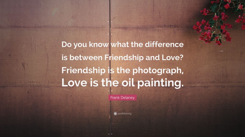 Frank Delaney Quote: “Do you know what the difference is between Friendship and Love? Friendship is the photograph, Love is the oil painting.”