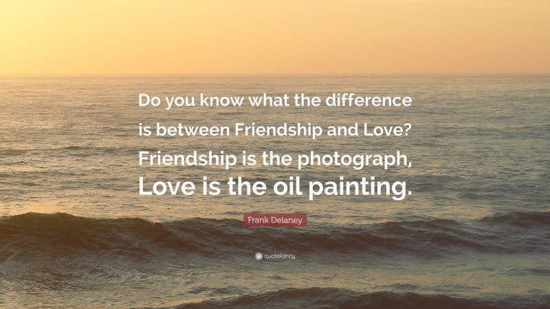 Frank Delaney Quote: “Do you know what the difference is between Friendship and Love? Friendship is the photograph, Love is the oil painting.”