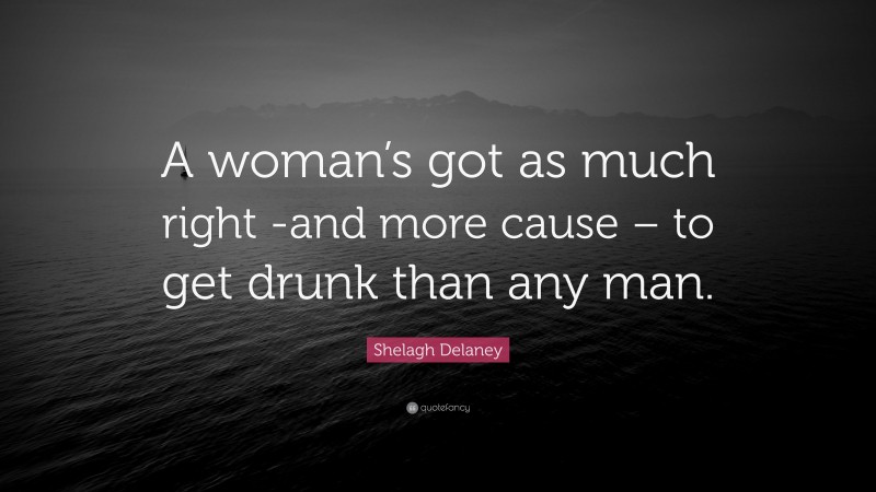 Shelagh Delaney Quote: “A woman’s got as much right -and more cause – to get drunk than any man.”