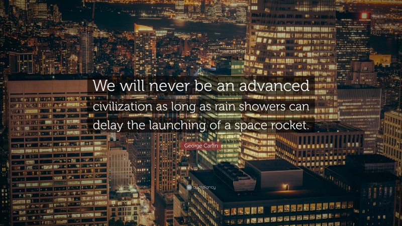 We will never be an advanced civilization as long as rain showers can delay the launching of a space rocket.